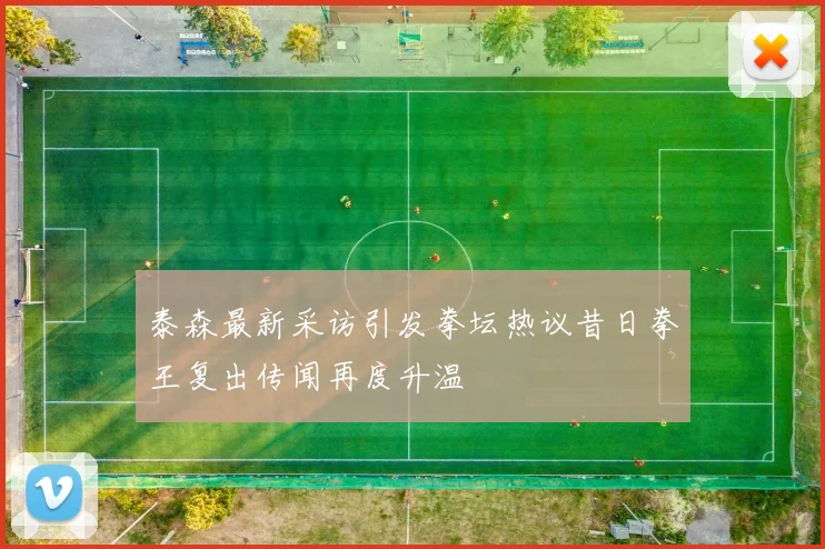 泰森最新采访引发拳坛热议昔日拳王复出传闻再度升温