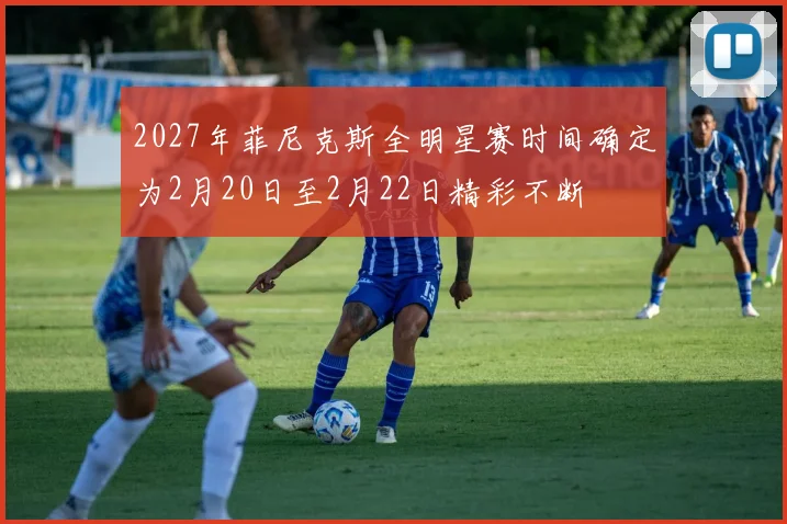 2027年菲尼克斯全明星赛时间确定为2月20日至2月22日精彩不断