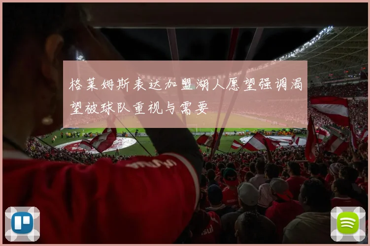 格莱姆斯表达加盟湖人愿望强调渴望被球队重视与需要