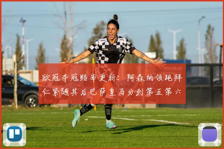 欧冠夺冠赔率更新：阿森纳领跑拜仁紧随其后巴萨皇马分列第五第六位