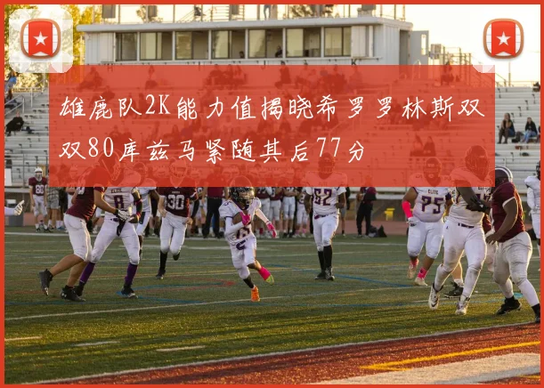 雄鹿队2K能力值揭晓希罗罗林斯双双80库兹马紧随其后77分