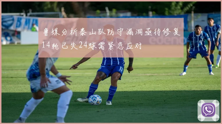 鲁媒分析泰山队防守漏洞亟待修复14轮已失24球需紧急应对