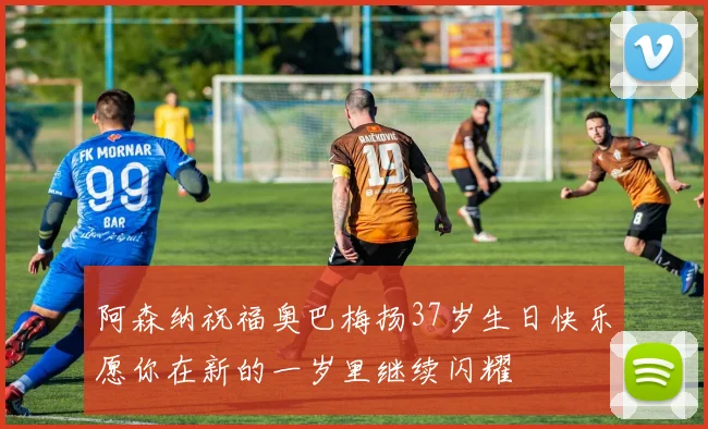 阿森纳祝福奥巴梅扬37岁生日快乐愿你在新的一岁里继续闪耀