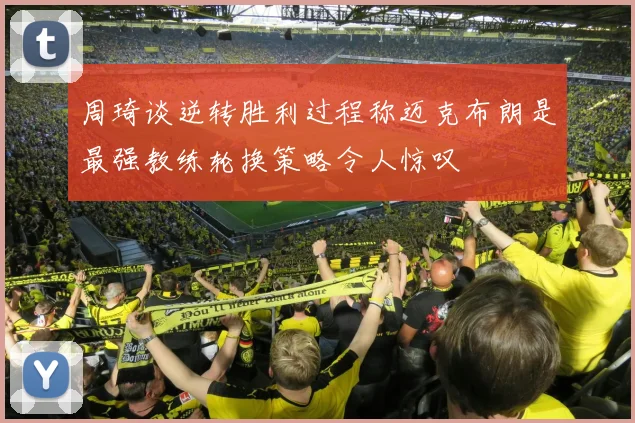 周琦谈逆转胜利过程称迈克布朗是最强教练轮换策略令人惊叹