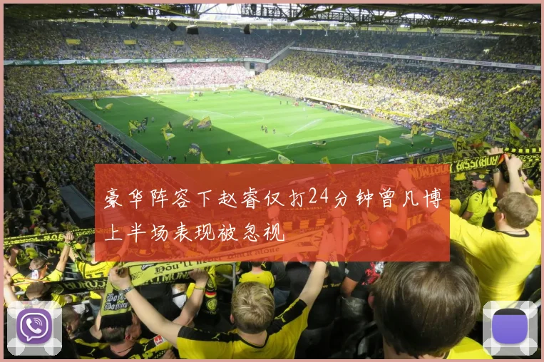豪华阵容下赵睿仅打24分钟曾凡博上半场表现被忽视