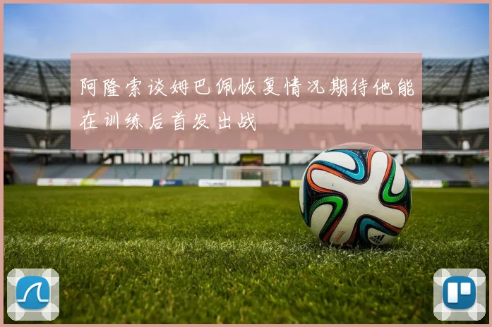 阿隆索谈姆巴佩恢复情况期待他能在训练后首发出战