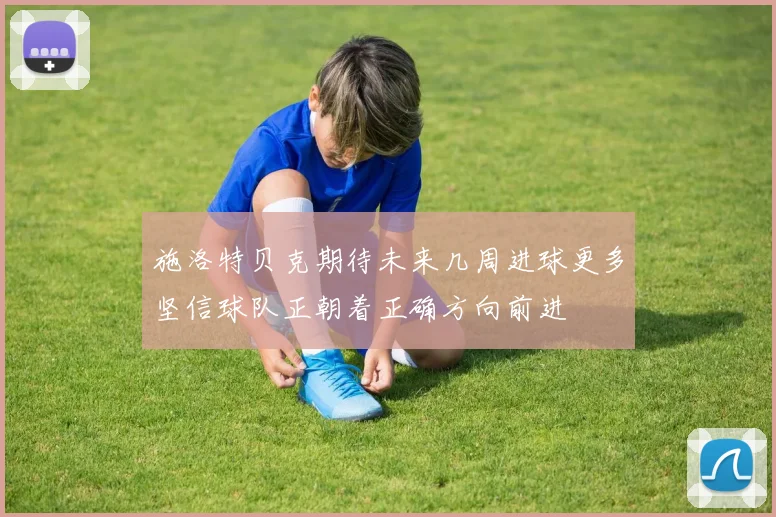 施洛特贝克期待未来几周进球更多坚信球队正朝着正确方向前进