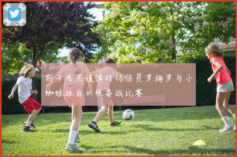 斯卡洛尼谨慎对待伤员罗梅罗与小蜘蛛独自训练备战比赛
