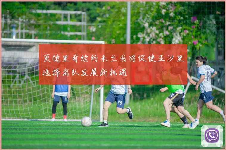莫德里奇续约米兰或将促使亚沙里选择离队发展新机遇