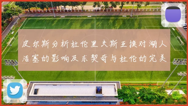 皮尔斯分析杜伦里夫斯互换对湖人活塞的影响及东契奇与杜伦的完美搭配