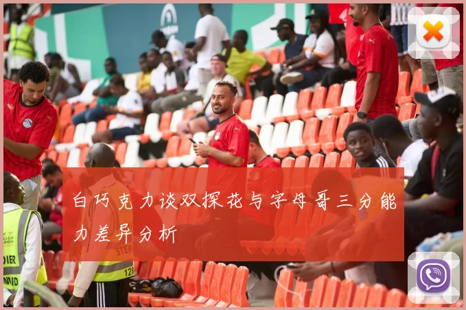 白巧克力谈双探花与字母哥三分能力差异分析