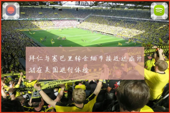 拜仁与塞巴里转会细节接近达成计划在美国进行体检