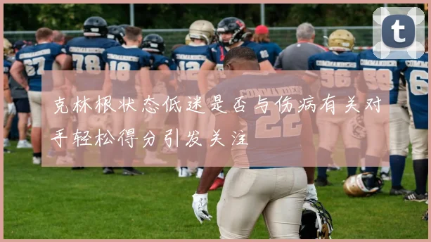 克林根状态低迷是否与伤病有关对手轻松得分引发关注