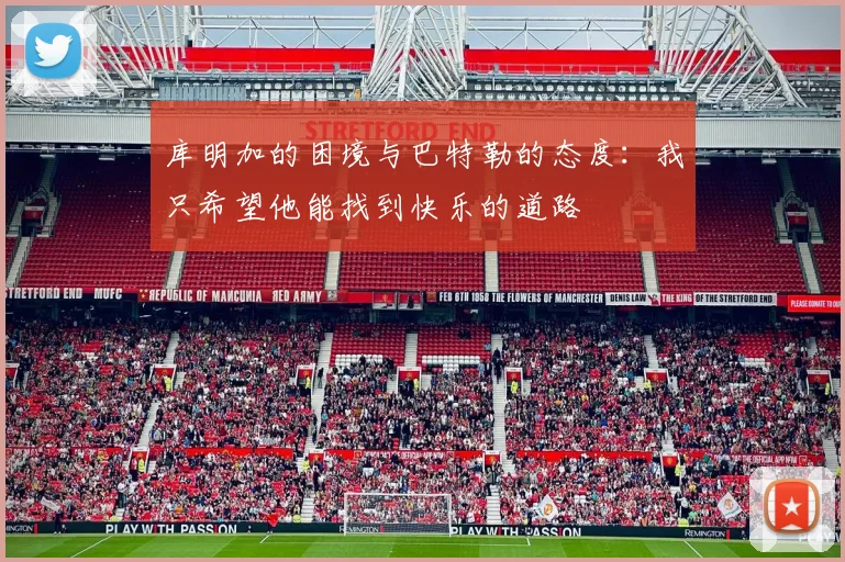 库明加的困境与巴特勒的态度：我只希望他能找到快乐的道路