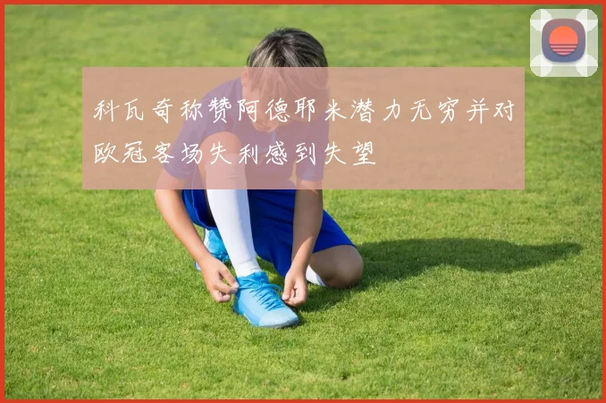 科瓦奇称赞阿德耶米潜力无穷并对欧冠客场失利感到失望