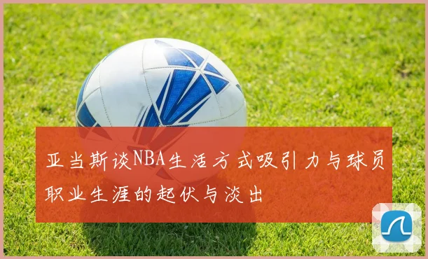 亚当斯谈NBA生活方式吸引力与球员职业生涯的起伏与淡出