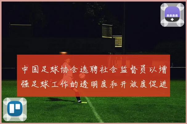 中国足球协会选聘社会监督员以增强足球工作的透明度和开放度促进足球事业发展