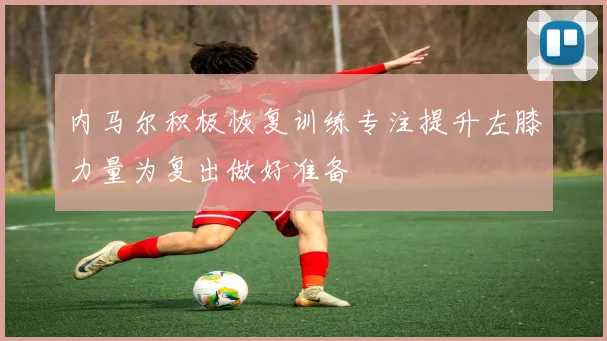 内马尔积极恢复训练专注提升左膝力量为复出做好准备
