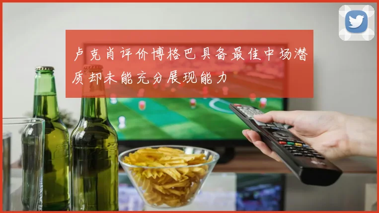 卢克肖评价博格巴具备最佳中场潜质却未能充分展现能力