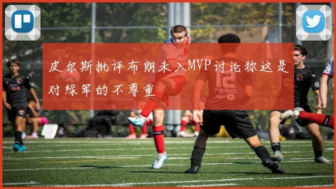 皮尔斯批评布朗未入MVP讨论称这是对绿军的不尊重
