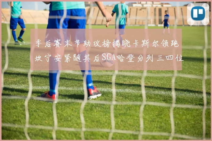 季后赛末节助攻榜揭晓卡斯尔领跑坎宁安紧随其后SGA哈登分列三四位