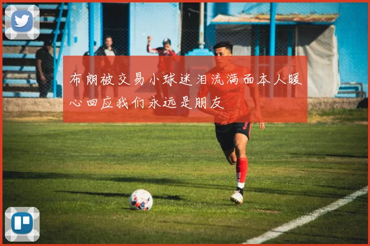 布朗被交易小球迷泪流满面本人暖心回应我们永远是朋友