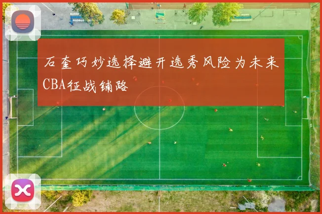 石奎巧妙选择避开选秀风险为未来CBA征战铺路